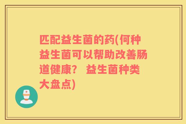匹配益生菌的药(何种益生菌可以帮助改善肠道健康? 益生菌种类大盘点) 匹配益生菌的药(何种益生菌可以帮助改善肠道健康? 益生菌种类大盘点)