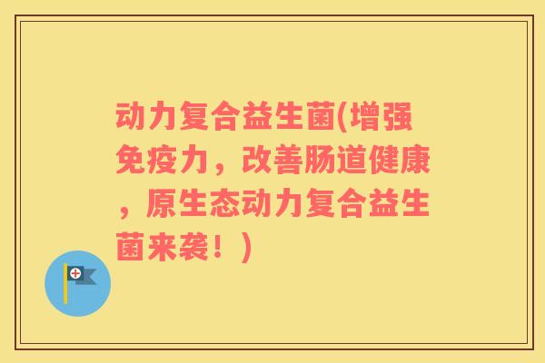 动力复合益生菌(增强力，改善肠道健康，原生态动力复合益生菌来袭！)