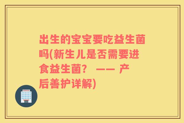出生的宝宝要吃益生菌吗(新生儿是否需要进食益生菌？ —— 产后善护详解)