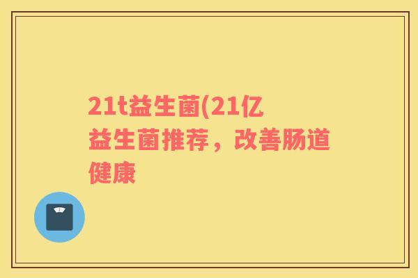 21t益生菌(21亿益生菌推荐，改善肠道健康
