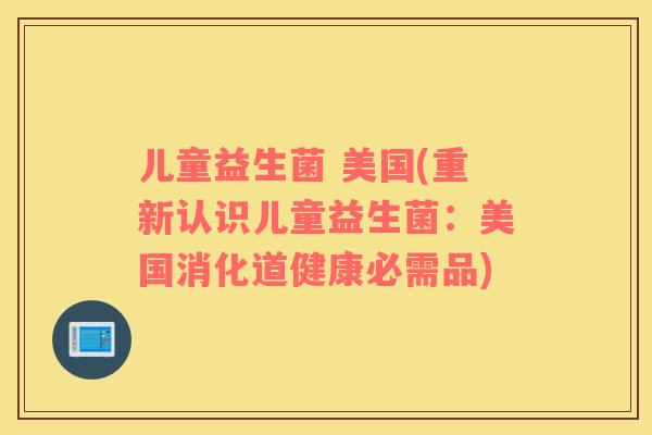 儿童益生菌 美国(重新认识儿童益生菌：美国消化道健康必需品)