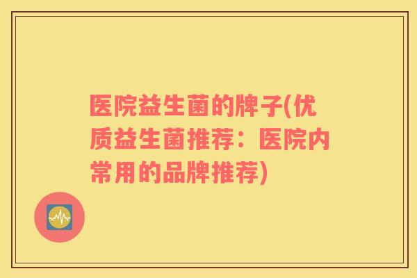 医院益生菌的牌子(优质益生菌推荐：医院内常用的品牌推荐)