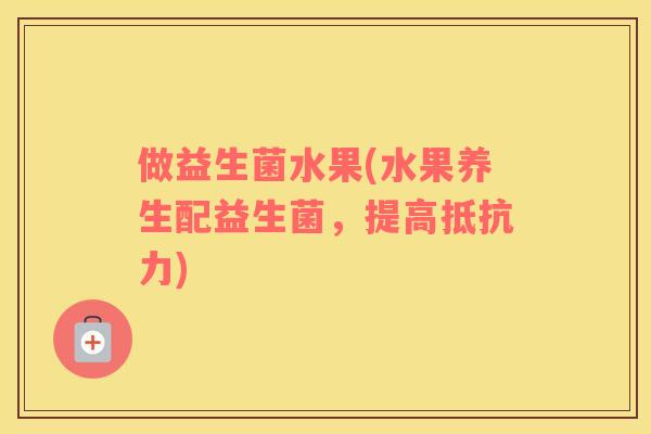 做益生菌水果(水果养生配益生菌,提高) 做益生菌水果(水果养生配益生菌,提高)
