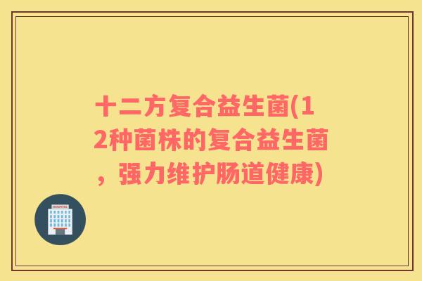十二方复合益生菌(12种菌株的复合益生菌,强力维护肠道健康) 十二方复合益生菌(12种菌株的复合益生菌,强力维护肠道健康)