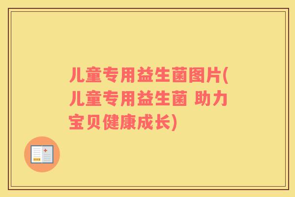 儿童专用益生菌图片(儿童专用益生菌 助力宝贝健康成长)