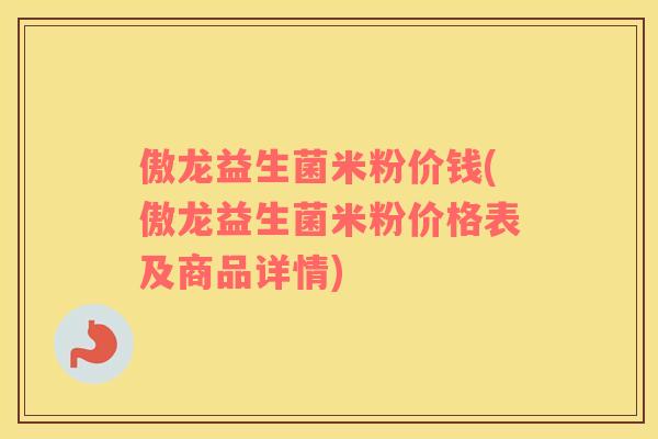 傲龙益生菌米粉价钱(傲龙益生菌米粉价格表及商品详情) 傲龙益生菌米粉价钱(傲龙益生菌米粉价格表及商品详情)