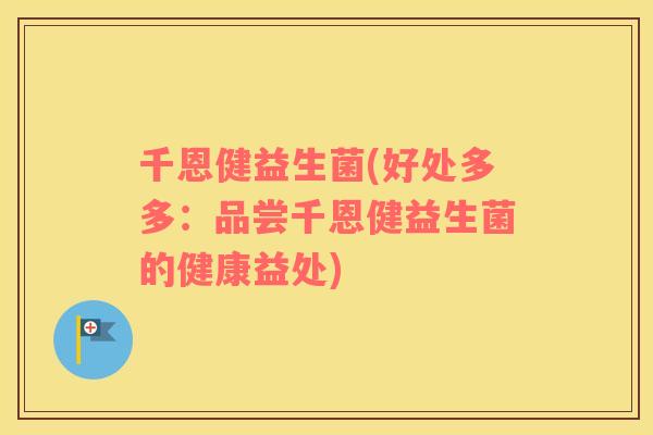 千恩健益生菌(好处多多:品尝千恩健益生菌的健康益处) 千恩健益生菌(好处多多:品尝千恩健益生菌的健康益处)