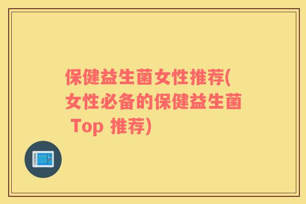 保健益生菌女性推荐(女性必备的保健益生菌 Top 推荐)