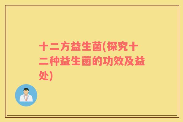 十二方益生菌(探究十二种益生菌的功效及益处)