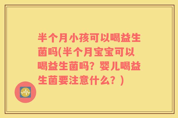 半个月小孩可以喝益生菌吗(半个月宝宝可以喝益生菌吗？婴儿喝益生菌要注意什么？)