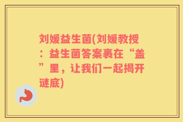 刘媛益生菌(刘媛教授:益生菌答案裹在“盖”里,让我们一起揭开谜底) 刘媛益生菌(刘媛教授:益生菌答案裹在“盖”里,让我们一起揭开谜底)