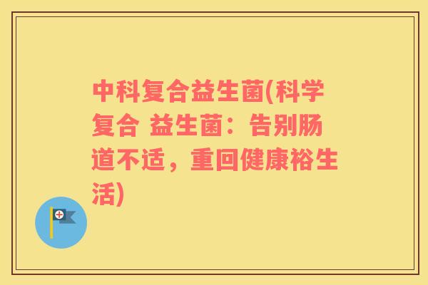 中科复合益生菌(科学复合 益生菌:告别肠道不适,重回健康裕生活) 中科复合益生菌(科学复合 益生菌:告别肠道不适,重回健康裕生活)