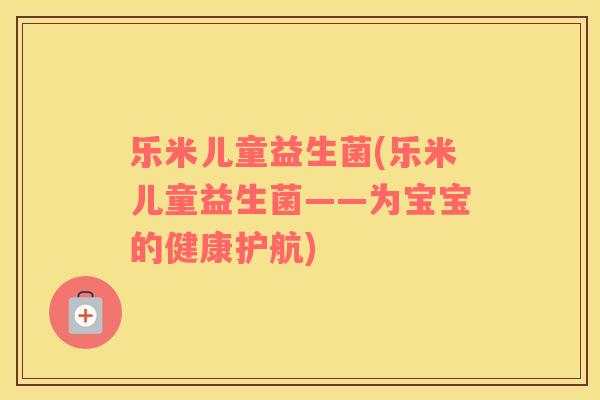 乐米儿童益生菌(乐米儿童益生菌——为宝宝的健康护航)
