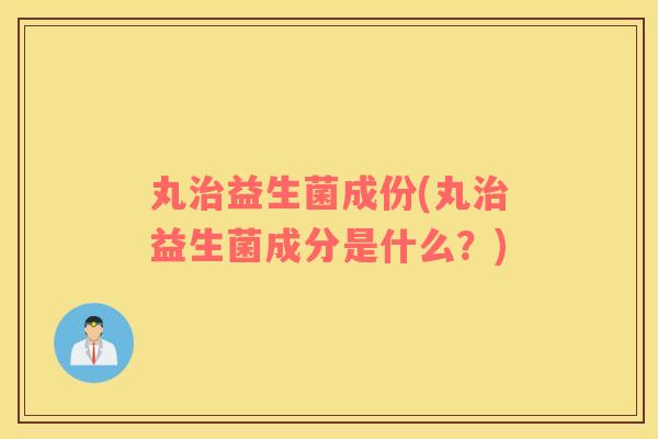 丸益生菌成份(丸益生菌成分是什么？)