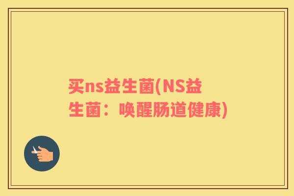 买ns益生菌(NS益生菌：唤醒肠道健康)