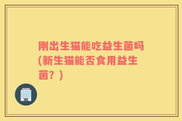 刚出生猫能吃益生菌吗(新生猫能否食用益生菌？)