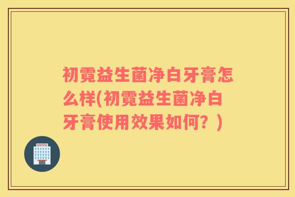 初霓益生菌净白牙膏怎么样(初霓益生菌净白牙膏使用效果如何?) 初霓益生菌净白牙膏怎么样(初霓益生菌净白牙膏使用效果如何?)