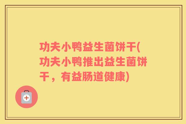 功夫小鸭益生菌饼干(功夫小鸭推出益生菌饼干,有益肠道健康) 功夫小鸭益生菌饼干(功夫小鸭推出益生菌饼干,有益肠道健康)