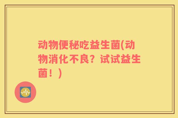 动物吃益生菌(动物？试试益生菌！)