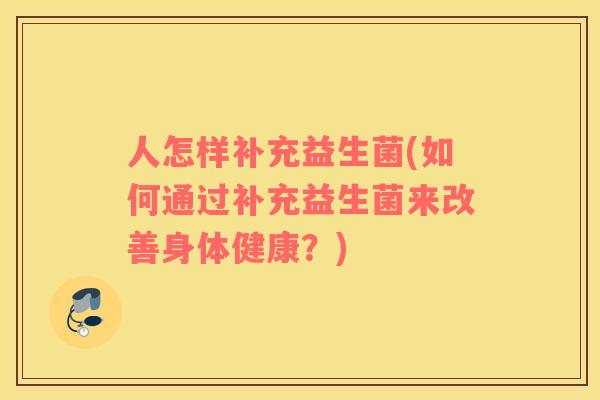 人怎样补充益生菌(如何通过补充益生菌来改善身体健康？)