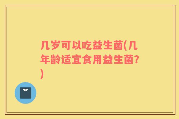 几岁可以吃益生菌(几年龄适宜食用益生菌？)