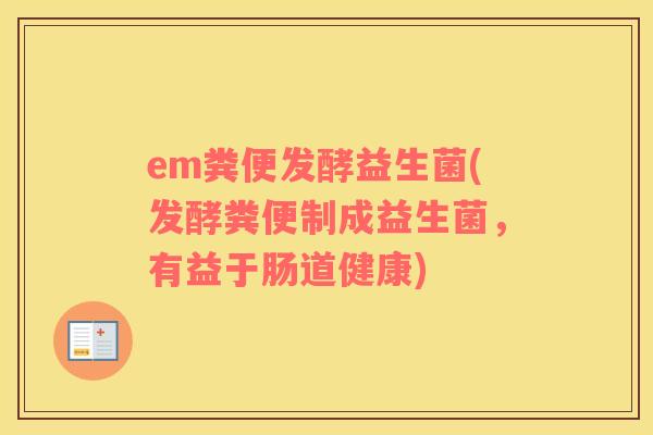 em粪便发酵益生菌(发酵粪便制成益生菌，有益于肠道健康)