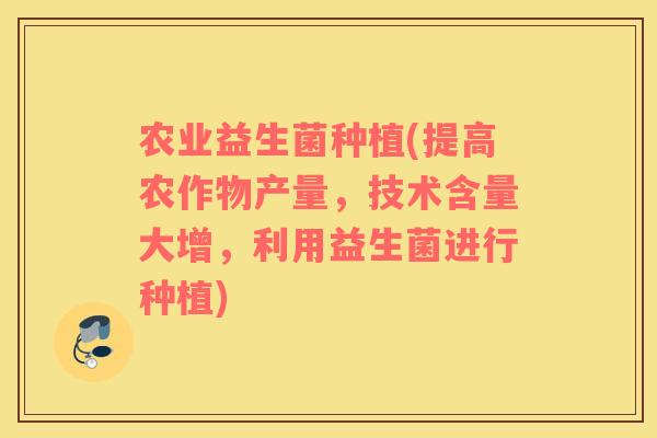 农业益生菌种植(提高农作物产量，技术含量大增，利用益生菌进行种植)