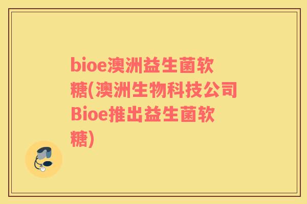 bioe澳洲益生菌软糖(澳洲生物科技公司Bioe推出益生菌软糖)