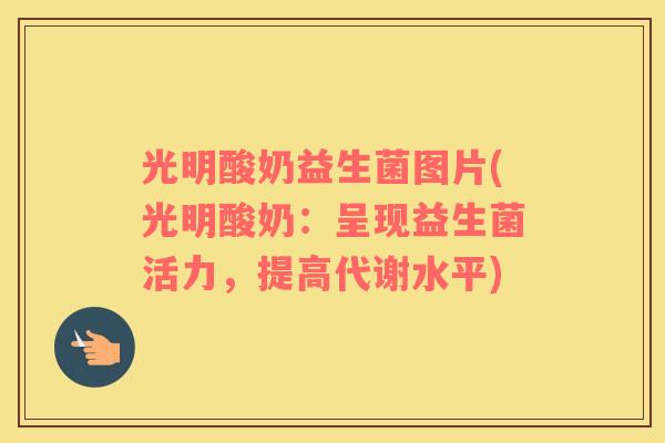 光明酸奶益生菌图片(光明酸奶：呈现益生菌活力，提高代谢水平)
