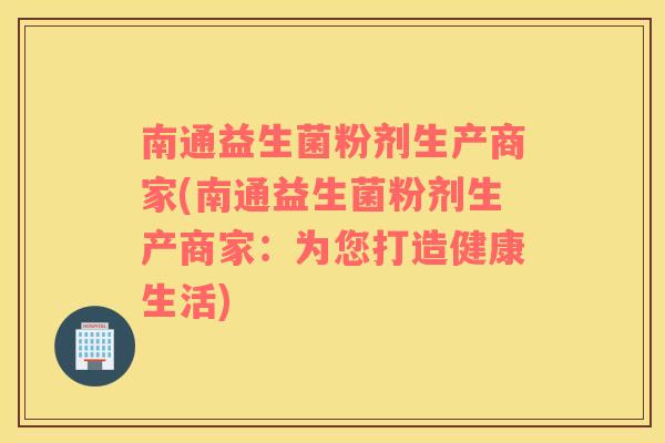 南通益生菌粉剂生产商家(南通益生菌粉剂生产商家：为您打造健康生活)