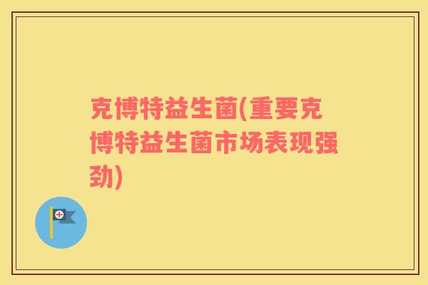 克博特益生菌(重要克博特益生菌市场表现强劲)