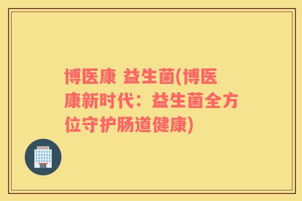 博医康 益生菌(博医康新时代：益生菌全方位守护肠道健康)