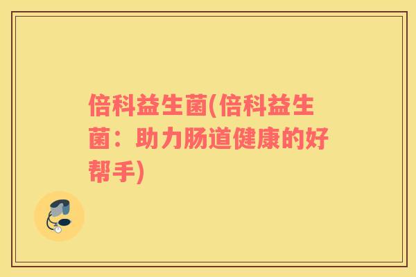 倍科益生菌(倍科益生菌：助力肠道健康的好帮手)
