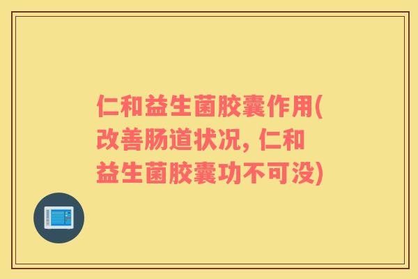 仁和益生菌胶囊作用(改善肠道状况, 仁和益生菌胶囊功不可没) 仁和益生菌胶囊作用(改善肠道状况, 仁和益生菌胶囊功不可没)