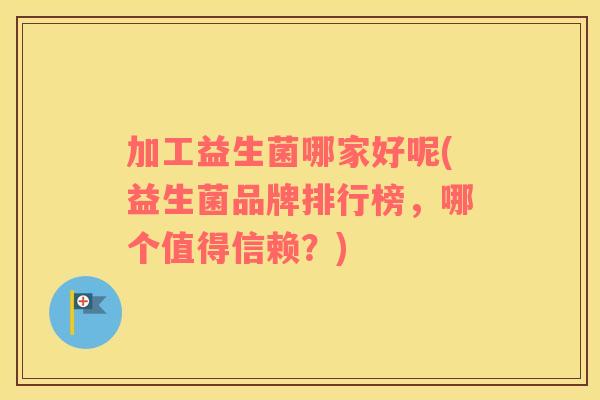 加工益生菌哪家好呢(益生菌品牌排行榜，哪个值得信赖？)