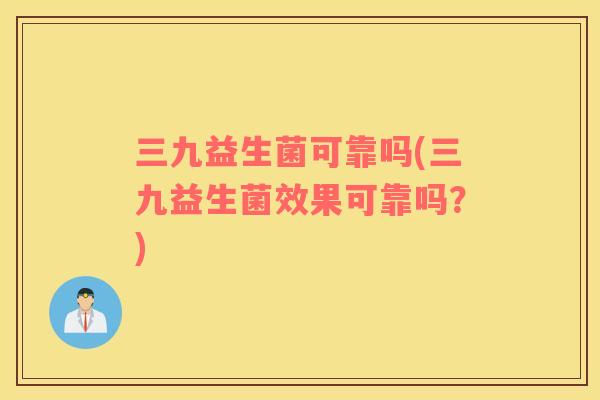 三九益生菌可靠吗(三九益生菌效果可靠吗？)