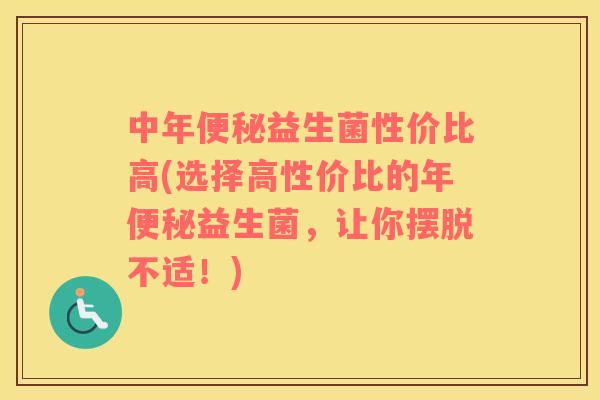 中年益生菌性价比高(选择高性价比的年益生菌,让你摆脱不适!) 中年益生菌性价比高(选择高性价比的年益生菌,让你摆脱不适!)