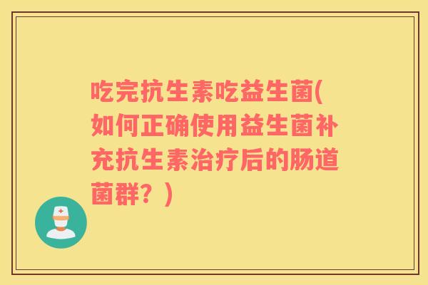 吃完抗生素吃益生菌(如何正确使用益生菌补充抗生素后的肠道菌群？)