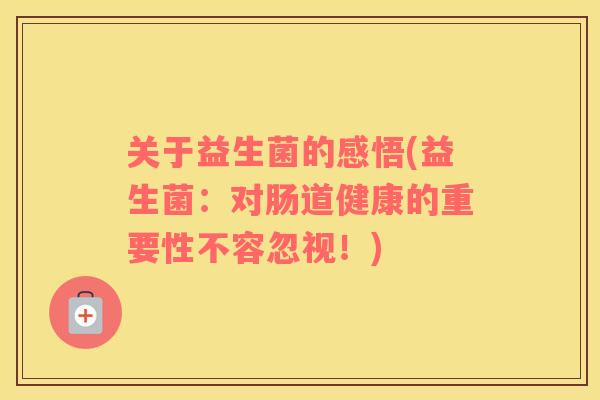 关于益生菌的感悟(益生菌：对肠道健康的重要性不容忽视！)