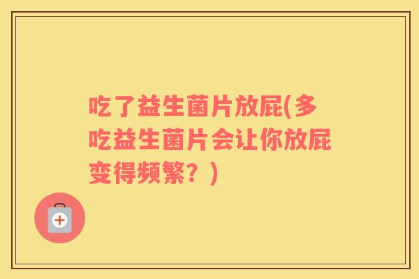 吃了益生菌片放屁(多吃益生菌片会让你放屁变得频繁？)