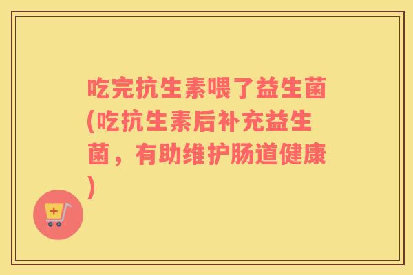 吃完抗生素喂了益生菌(吃抗生素后补充益生菌，有助维护肠道健康)