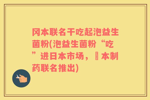 冈本联名干吃起泡益生菌粉(泡益生菌粉“吃”进日本市场，岡本制药联名推出)