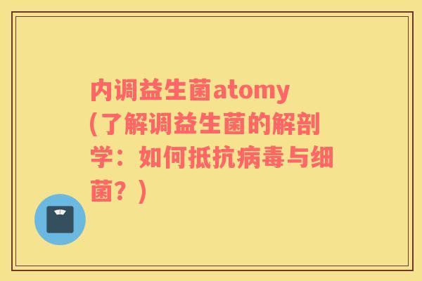 内调益生菌atomy(了解调益生菌的解剖学：如何抵抗与？)