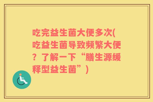 吃完益生菌大便多次(吃益生菌导致频繁大便？了解一下“膳生源缓释型益生菌”)