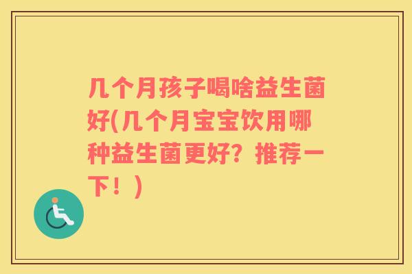 几个月孩子喝啥益生菌好(几个月宝宝饮用哪种益生菌更好？推荐一下！)