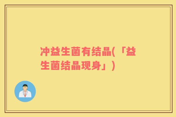 冲益生菌有结晶(「益生菌结晶现身」)