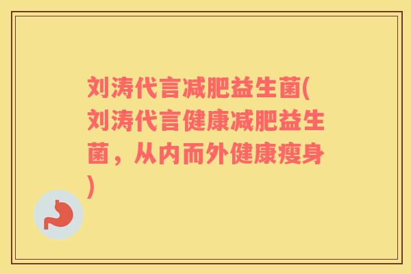 刘涛代言益生菌(刘涛代言健康益生菌，从内而外健康瘦身)