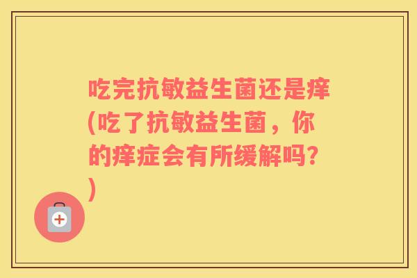 吃完抗敏益生菌还是痒(吃了抗敏益生菌,你的痒症会有所缓解吗?) 吃完抗敏益生菌还是痒(吃了抗敏益生菌,你的痒症会有所缓解吗?)