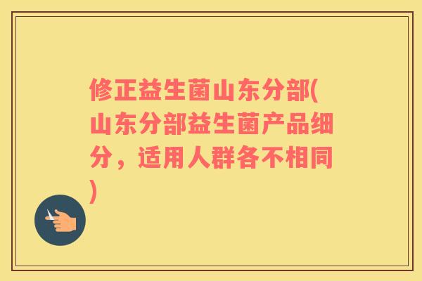 修正益生菌山东分部(山东分部益生菌产品细分，适用人群各不相同)