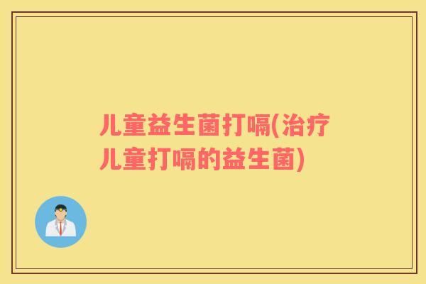 儿童益生菌打嗝(儿童打嗝的益生菌) 儿童益生菌打嗝(儿童打嗝的益生菌)